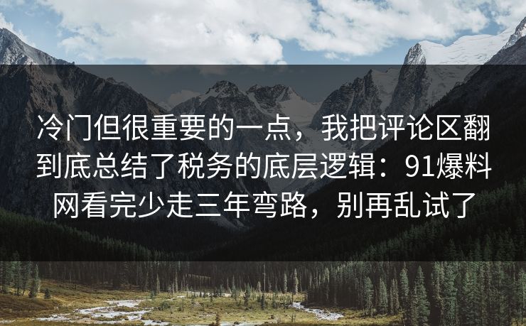 冷门但很重要的一点，我把评论区翻到底总结了税务的底层逻辑：91爆料网看完少走三年弯路，别再乱试了